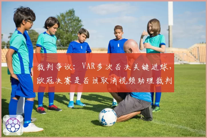裁判争议:VAR多次否决关键进球,欧冠决赛是否该取消视频助理裁判?