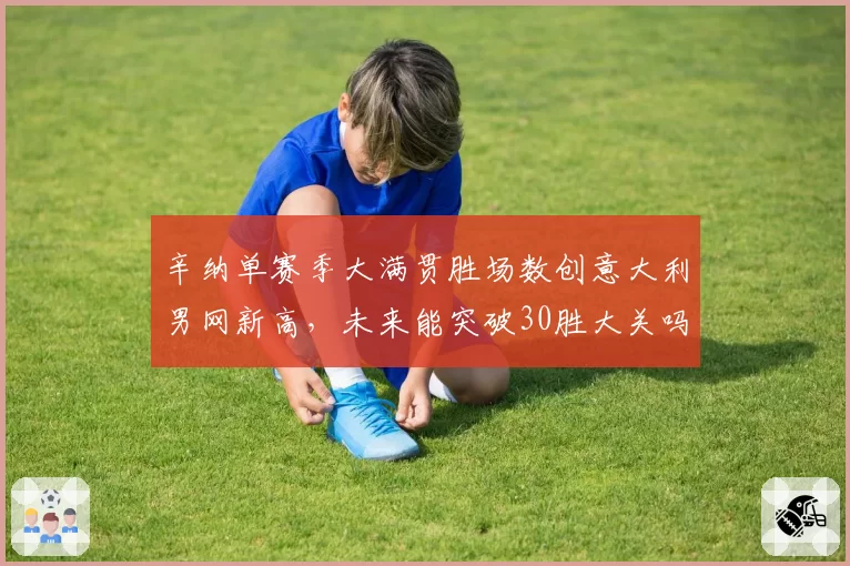 辛纳单赛季大满贯胜场数创意大利男网新高,未来能突破30胜大关吗?