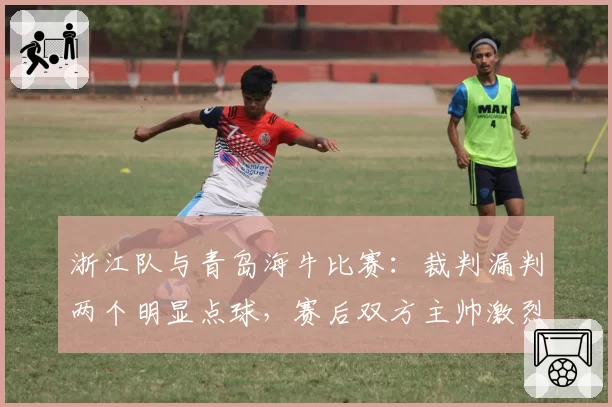 浙江队与青岛海牛比赛:裁判漏判两个明显点球,赛后双方主帅激烈互怼指裁判偏袒