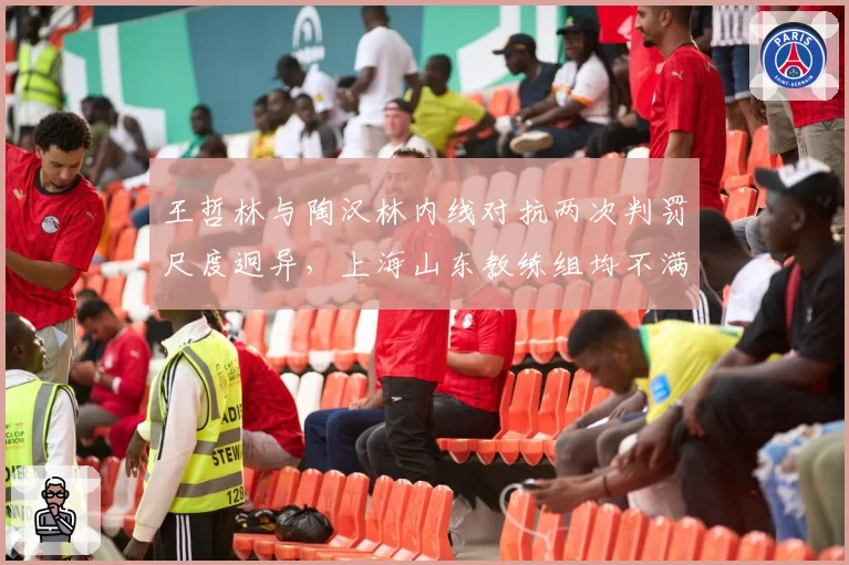 王哲林与陶汉林内线对抗两次判罚尺度迥异，上海山东教练组均不满