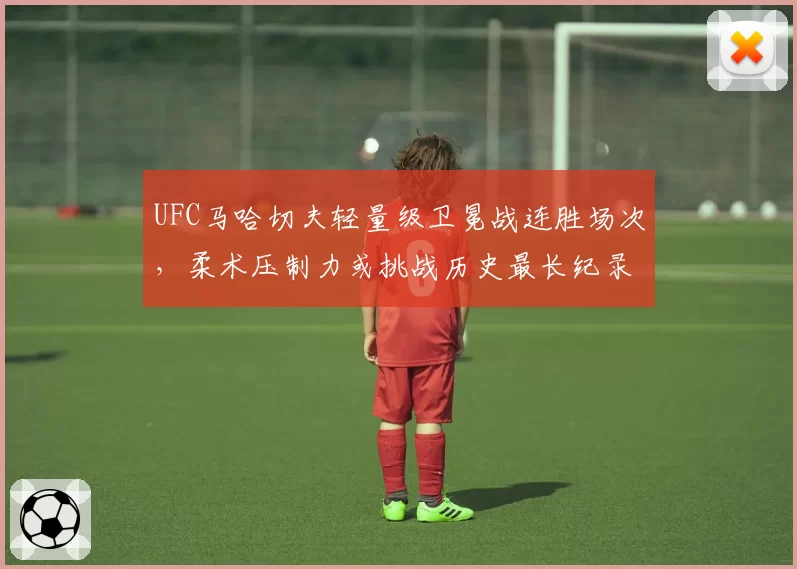 UFC马哈切夫轻量级卫冕战连胜场次，柔术压制力或挑战历史最长纪录