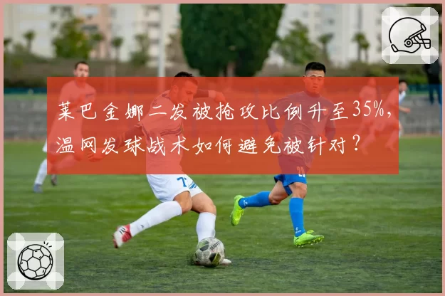 莱巴金娜二发被抢攻比例升至35%，温网发球战术如何避免被针对？