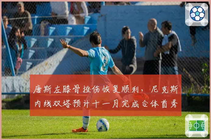 唐斯左膝骨挫伤恢复顺利，尼克斯内线双塔预计十一月完成合体首秀