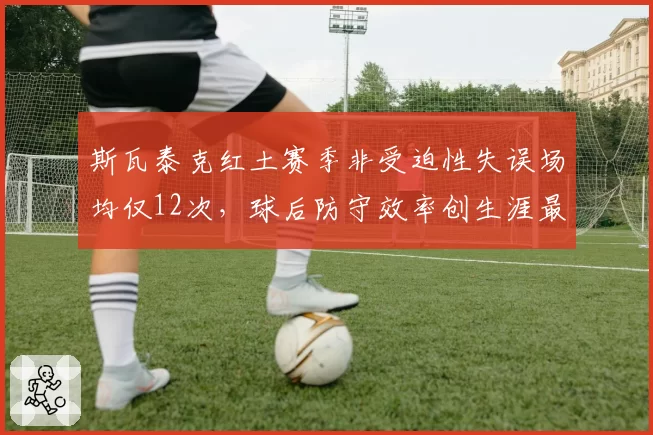斯瓦泰克红土赛季非受迫性失误场均仅12次,球后防守效率创生涯最佳