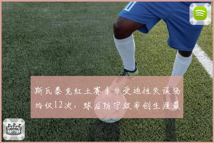 斯瓦泰克红土赛季非受迫性失误场均仅12次，球后防守效率创生涯最佳