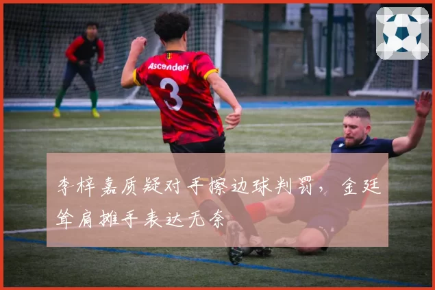李梓嘉质疑对手擦边球判罚,金廷耸肩摊手表达无奈