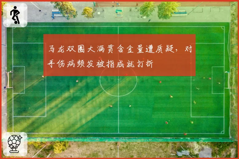 马龙双圈大满贯含金量遭质疑,对手伤病频发被指成就打折