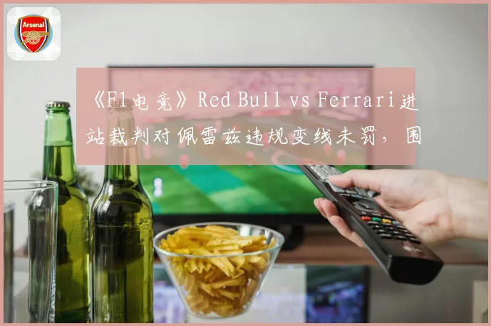 《F1电竞》Red Bull vs Ferrari进站裁判对佩雷兹违规变线未罚，围场内部炸锅