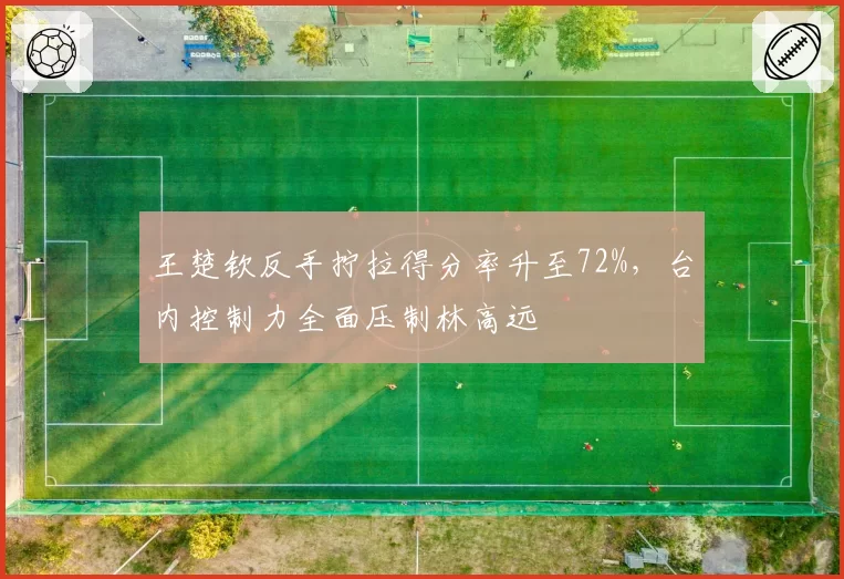 王楚钦反手拧拉得分率升至72%,台内控制力全面压制林高远