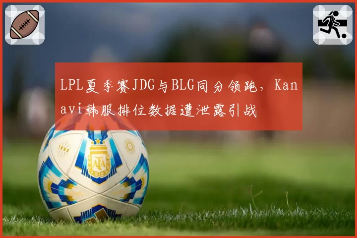 LPL夏季赛JDG与BLG同分领跑，Kanavi韩服排位数据遭泄露引战