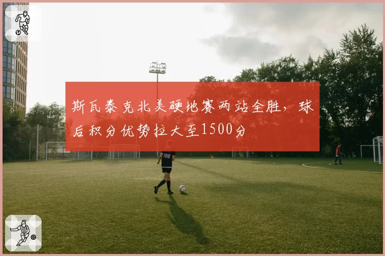 斯瓦泰克北美硬地赛两站全胜，球后积分优势拉大至1500分