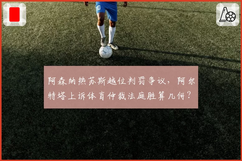 阿森纳热苏斯越位判罚争议，阿尔特塔上诉体育仲裁法庭胜算几何？