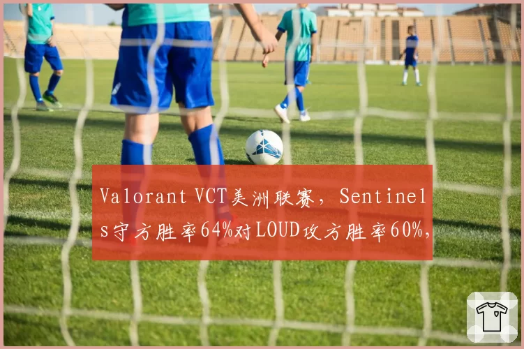 Valorant VCT美洲联赛，Sentinels守方胜率64%对LOUD攻方胜率60%，地图控制权博弈