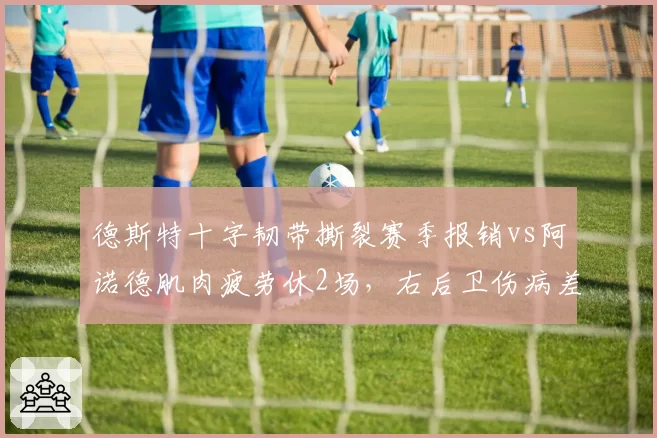 德斯特十字韧带撕裂赛季报销vs阿诺德肌肉疲劳休2场，右后卫伤病差距悬殊