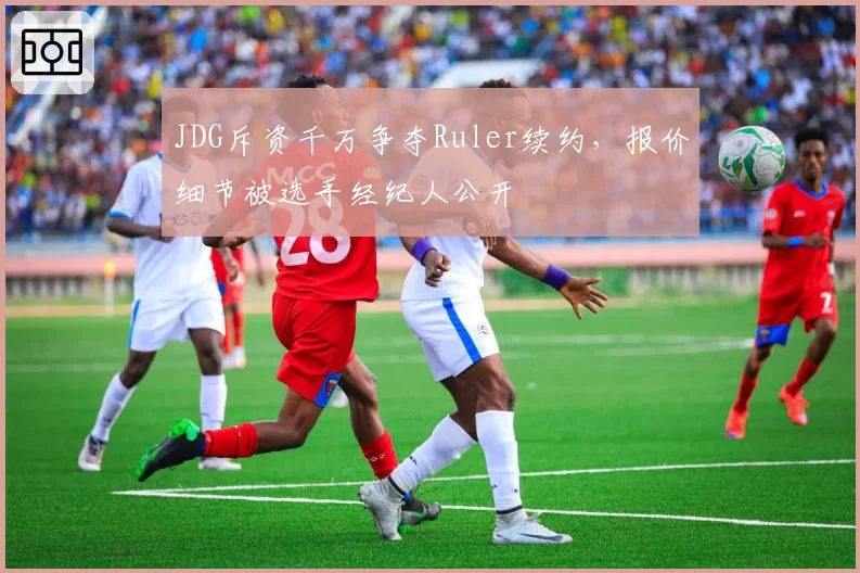 JDG斥资千万争夺Ruler续约,报价细节被选手经纪人公开