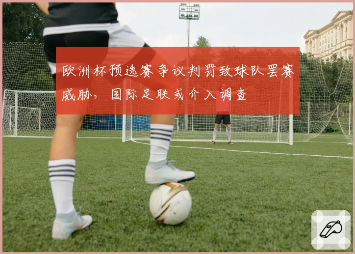 欧洲杯预选赛争议判罚致球队罢赛威胁，国际足联或介入调查
