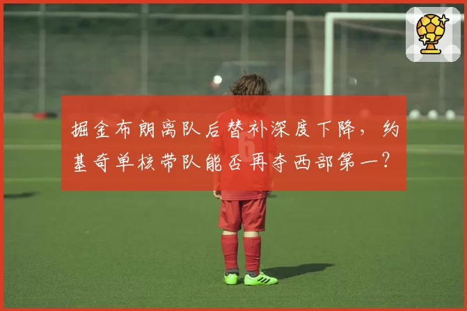 掘金布朗离队后替补深度下降，约基奇单核带队能否再夺西部第一？