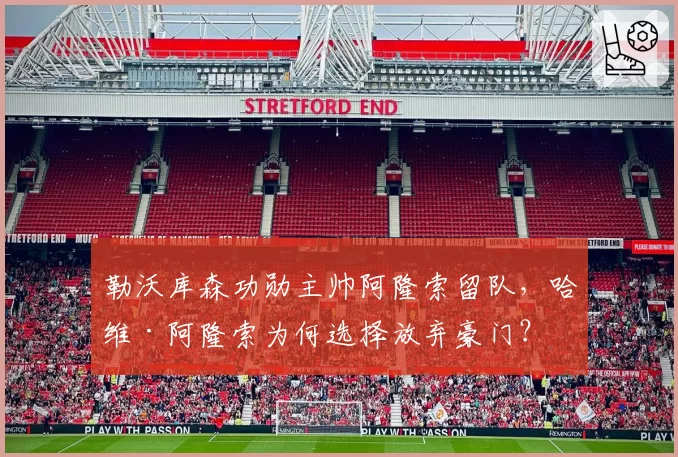 勒沃库森功勋主帅阿隆索留队,哈维·阿隆索为何选择放弃豪门?