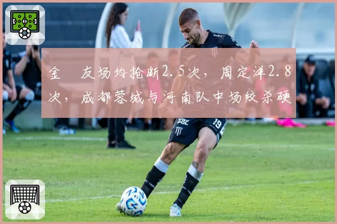 金敃友场均抢断2.5次,周定洋2.8次,成都蓉城与河南队中场绞杀硬度毫厘之间