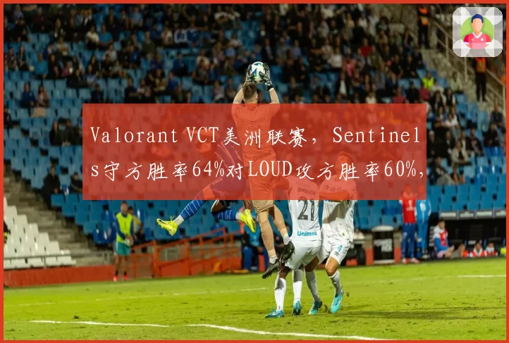 Valorant VCT美洲联赛，Sentinels守方胜率64%对LOUD攻方胜率60%，地图控制权博弈