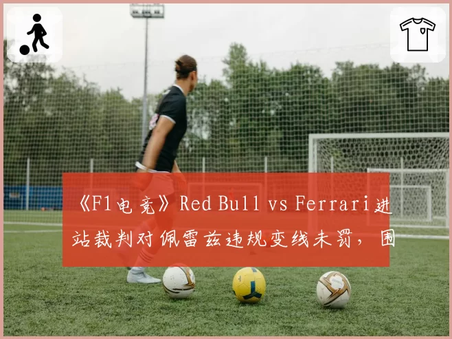 《F1电竞》Red Bull vs Ferrari进站裁判对佩雷兹违规变线未罚，围场内部炸锅