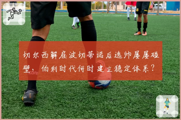 切尔西解雇波切蒂诺后选帅屡屡碰壁，伯利时代何时建立稳定体系？