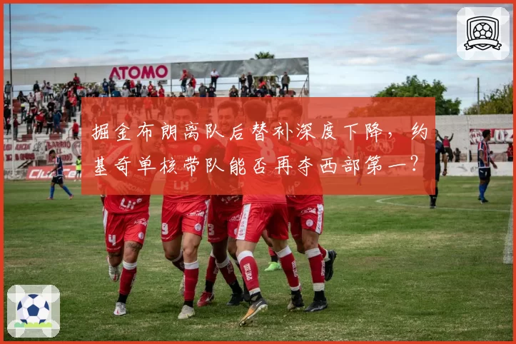 掘金布朗离队后替补深度下降,约基奇单核带队能否再夺西部第一?