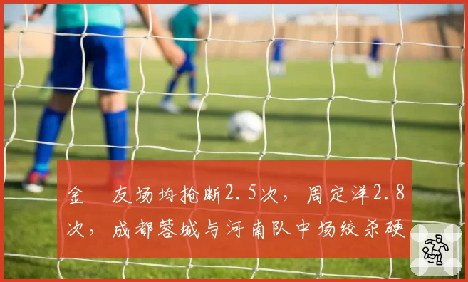 金敃友场均抢断2.5次，周定洋2.8次，成都蓉城与河南队中场绞杀硬度毫厘之间