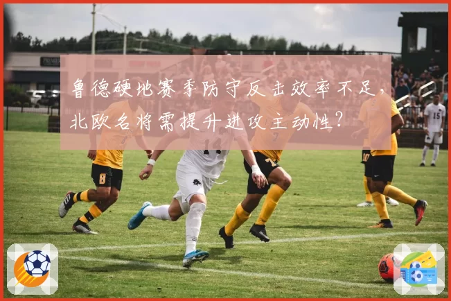 鲁德硬地赛季防守反击效率不足，北欧名将需提升进攻主动性？
