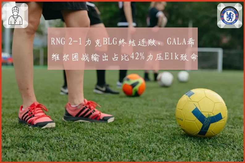 RNG 2-1力克BLG终结连败,GALA希维尔团战输出占比42%力压Elk致命失误