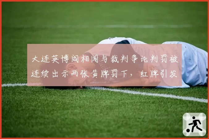 大连英博阎相闯与裁判争论判罚被连续出示两张黄牌罚下，红牌引发集体抗议