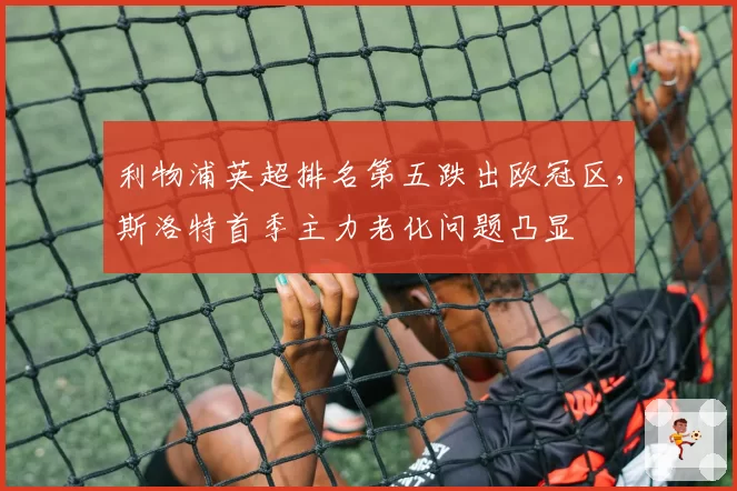 利物浦英超排名第五跌出欧冠区，斯洛特首季主力老化问题凸显