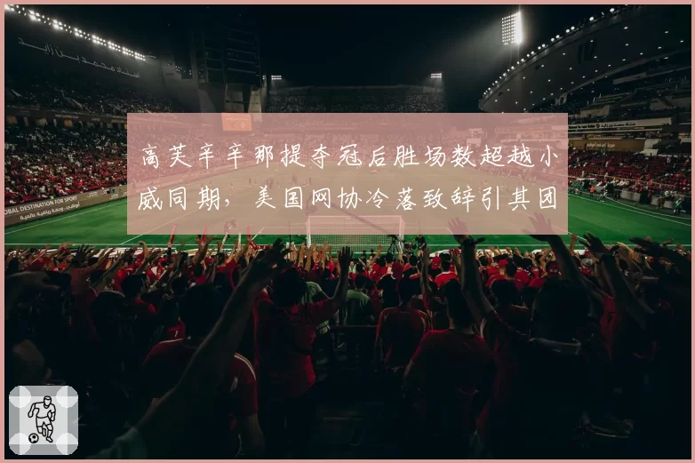 高芙辛辛那提夺冠后胜场数超越小威同期,美国网协冷落致辞引其团队公开抗议