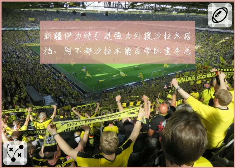 新疆伊力特引进强力外援沙拉木搭档，阿不都沙拉木能否带队重夺总冠军？