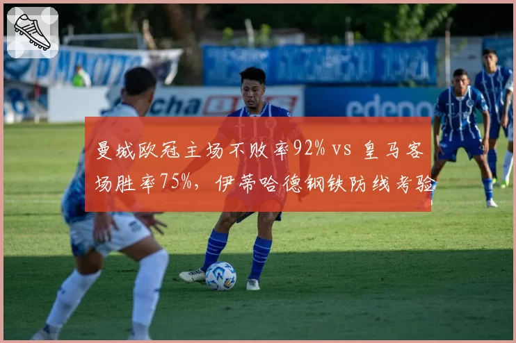曼城欧冠主场不败率92% vs 皇马客场胜率75%,伊蒂哈德钢铁防线考验银河战舰