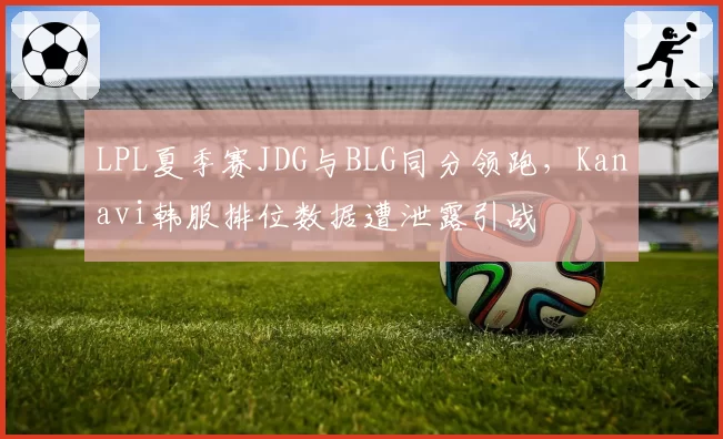LPL夏季赛JDG与BLG同分领跑，Kanavi韩服排位数据遭泄露引战
