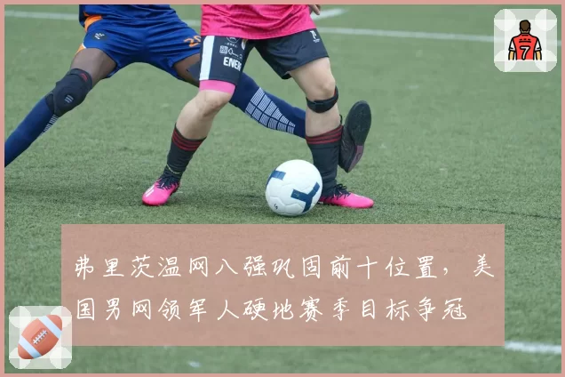弗里茨温网八强巩固前十位置,美国男网领军人硬地赛季目标争冠