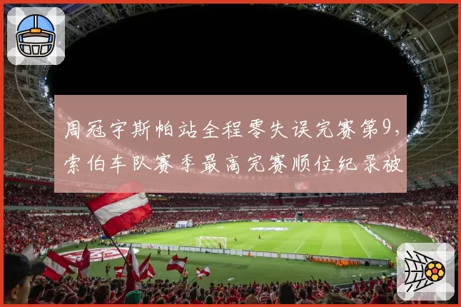 周冠宇斯帕站全程零失误完赛第9,索伯车队赛季最高完赛顺位纪录被刷新