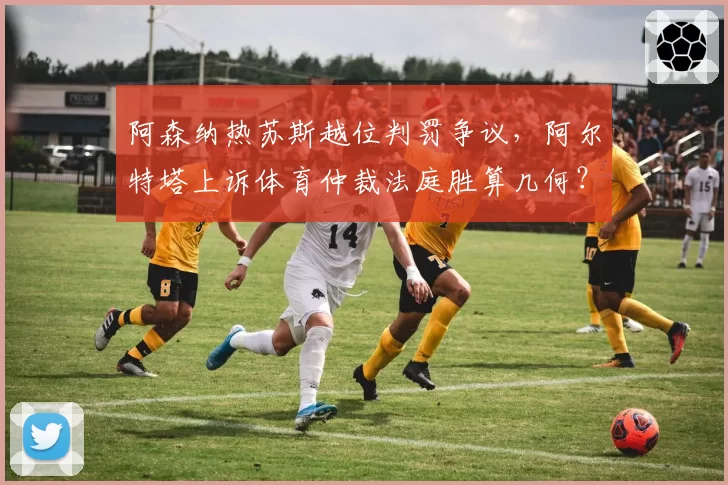 阿森纳热苏斯越位判罚争议,阿尔特塔上诉体育仲裁法庭胜算几何?