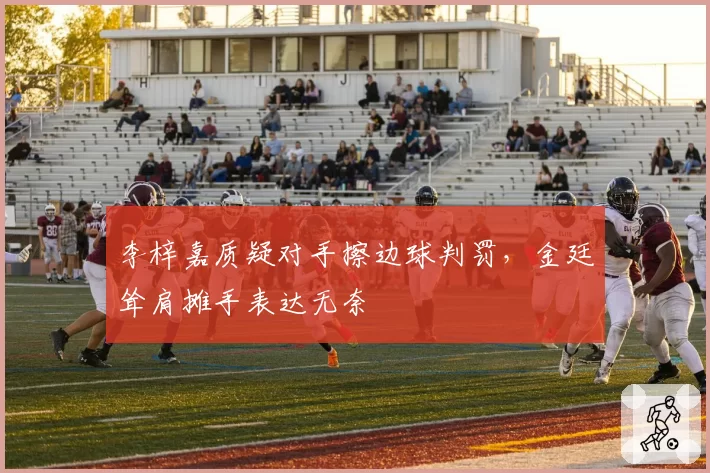 李梓嘉质疑对手擦边球判罚，金廷耸肩摊手表达无奈