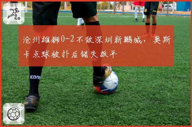 沧州雄狮0-2不敌深圳新鹏城，奥斯卡点球被扑后错失扳平