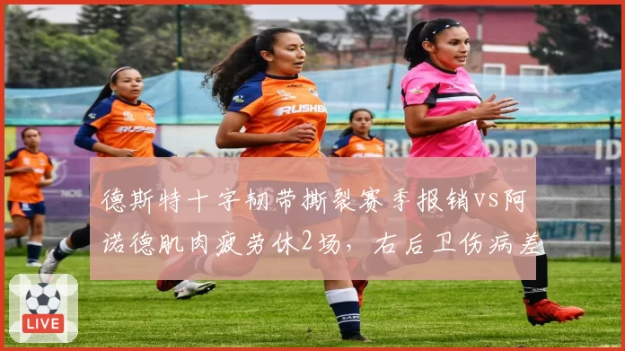 德斯特十字韧带撕裂赛季报销vs阿诺德肌肉疲劳休2场,右后卫伤病差距悬殊
