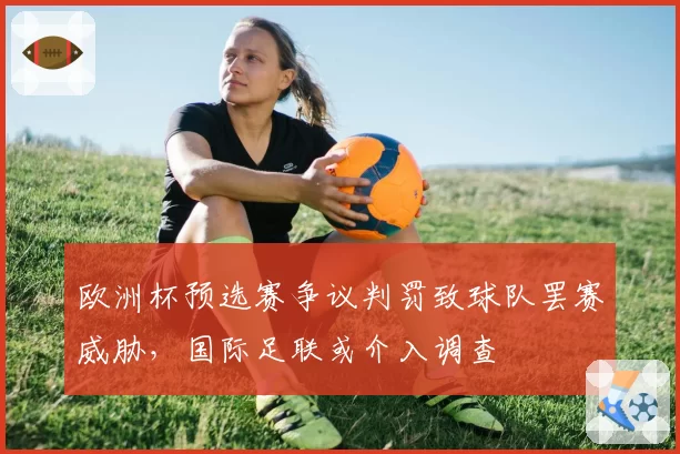 欧洲杯预选赛争议判罚致球队罢赛威胁,国际足联或介入调查