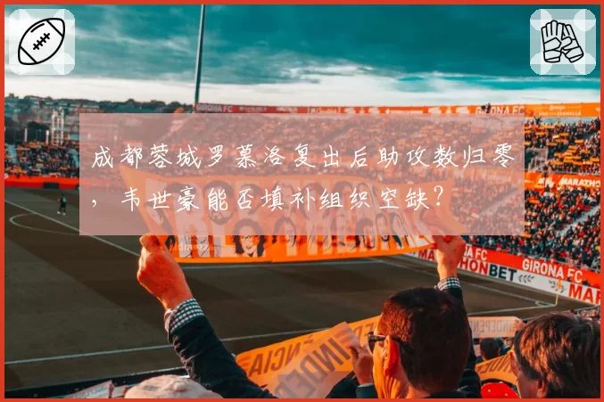成都蓉城罗慕洛复出后助攻数归零,韦世豪能否填补组织空缺?