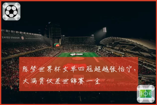 陈梦世界杯女单四冠超越张怡宁，大满贯仅差世锦赛一金