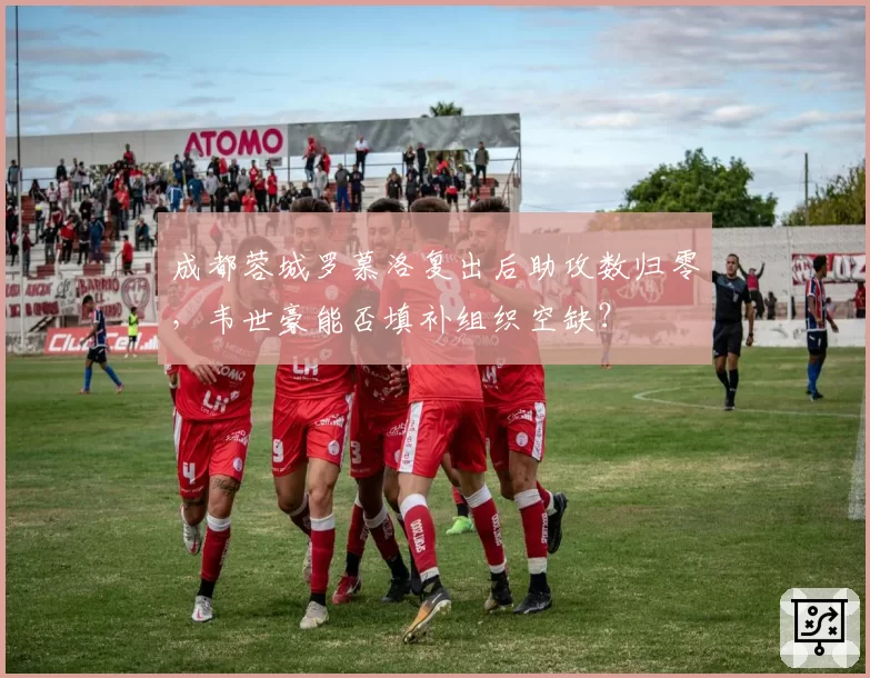 成都蓉城罗慕洛复出后助攻数归零,韦世豪能否填补组织空缺?