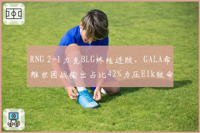 RNG 2-1力克BLG终结连败，GALA希维尔团战输出占比42%力压Elk致命失误