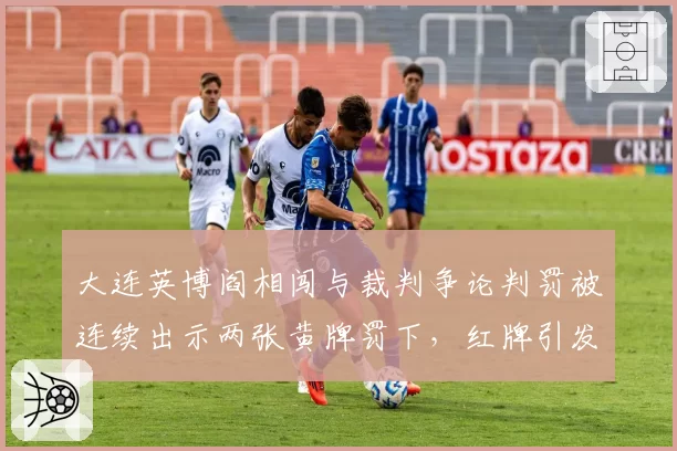 大连英博阎相闯与裁判争论判罚被连续出示两张黄牌罚下,红牌引发集体抗议