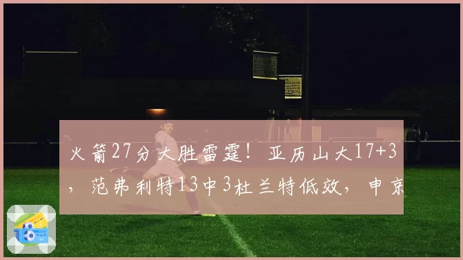 火箭27分大胜雷霆!亚历山大17+3,范弗利特13中3杜兰特低效,申京惊艳