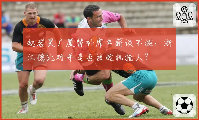 赵岩昊广厦替补席年薪谈不拢，浙江德比对手是否该趁机抢人？